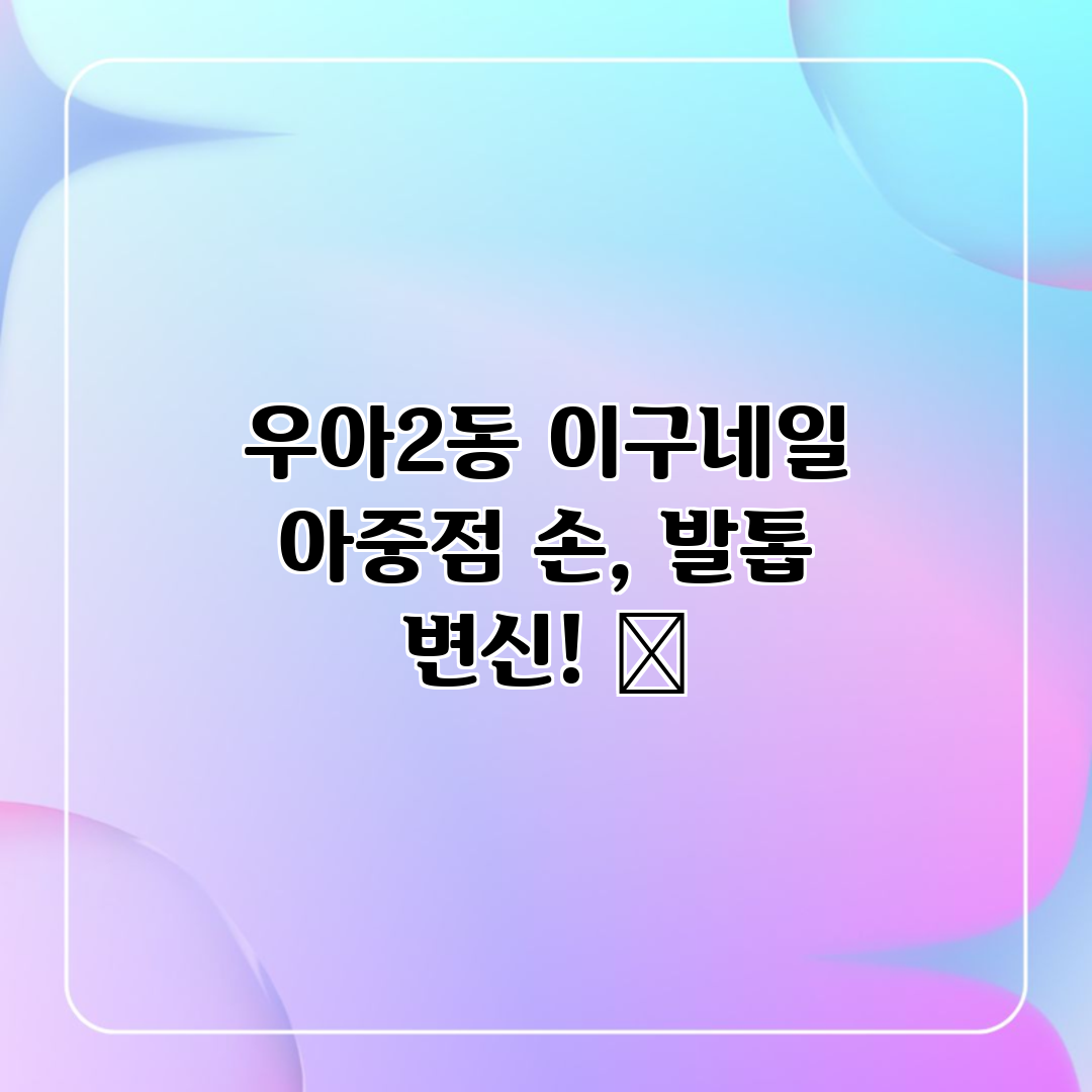 우아2동 이구네일 아중점: 손, 발톱 변신! ✨